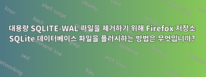 대용량 SQLITE-WAL 파일을 제거하기 위해 Firefox 저장소 SQLite 데이터베이스 파일을 플러시하는 방법은 무엇입니까?