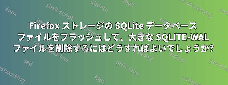 Firefox ストレージの SQLite データベース ファイルをフラッシュして、大きな SQLITE-WAL ファイルを削除するにはどうすればよいでしょうか?