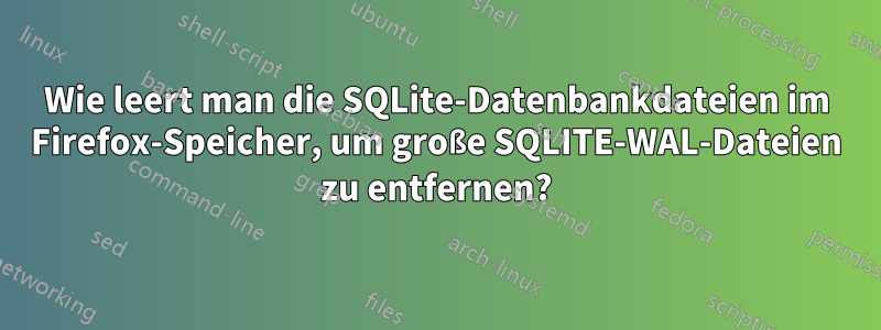 Wie leert man die SQLite-Datenbankdateien im Firefox-Speicher, um große SQLITE-WAL-Dateien zu entfernen?