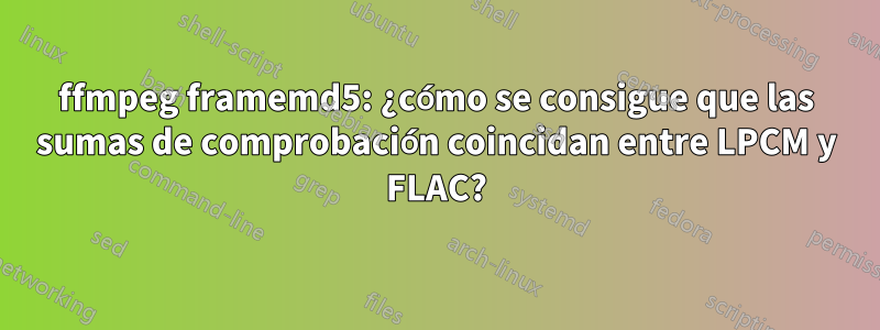 ffmpeg framemd5: ¿cómo se consigue que las sumas de comprobación coincidan entre LPCM y FLAC?