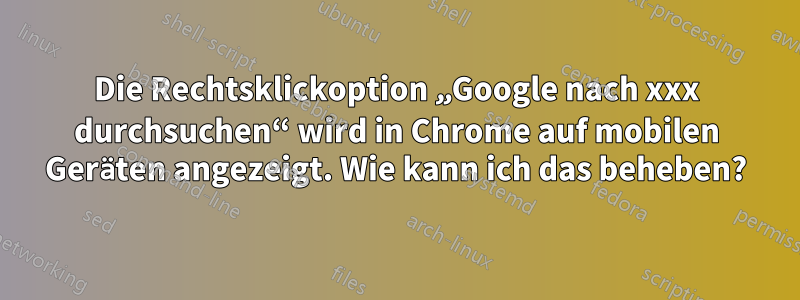 Die Rechtsklickoption „Google nach xxx durchsuchen“ wird in Chrome auf mobilen Geräten angezeigt. Wie kann ich das beheben?