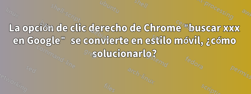 La opción de clic derecho de Chrome "buscar xxx en Google" se convierte en estilo móvil, ¿cómo solucionarlo?