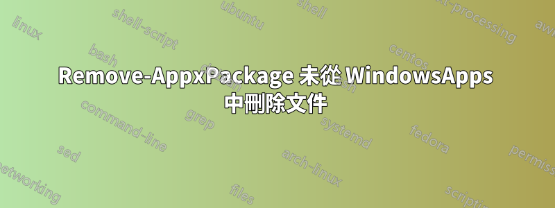 Remove-AppxPackage 未從 WindowsApps 中刪除文件