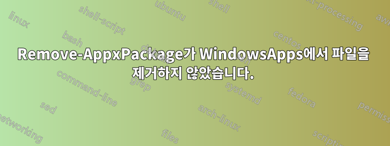 Remove-AppxPackage가 WindowsApps에서 파일을 제거하지 않았습니다.