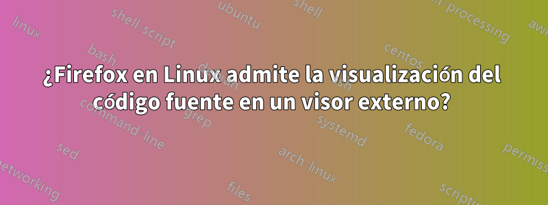 ¿Firefox en Linux admite la visualización del código fuente en un visor externo?