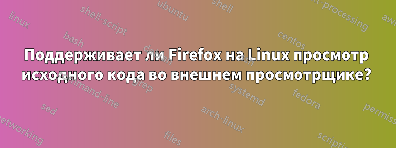 Поддерживает ли Firefox на Linux просмотр исходного кода во внешнем просмотрщике?