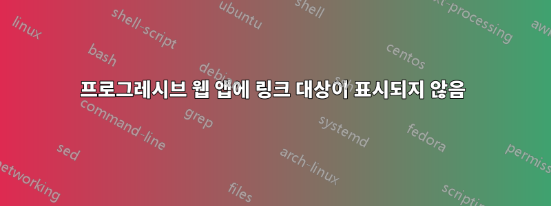 프로그레시브 웹 앱에 링크 대상이 표시되지 않음