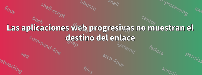 Las aplicaciones web progresivas no muestran el destino del enlace