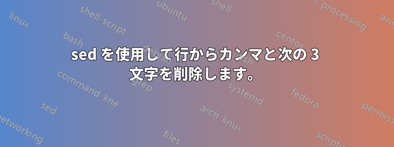 sed を使用して行からカンマと次の 3 文字を削除します。