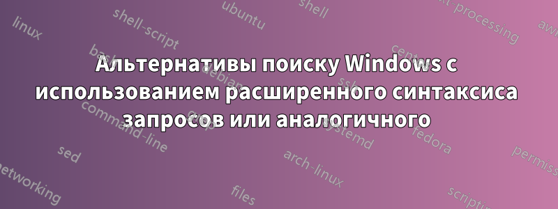 Альтернативы поиску Windows с использованием расширенного синтаксиса запросов или аналогичного