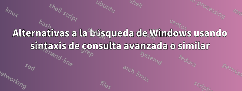 Alternativas a la búsqueda de Windows usando sintaxis de consulta avanzada o similar