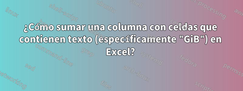 ¿Cómo sumar una columna con celdas que contienen texto (específicamente "GiB") en Excel?