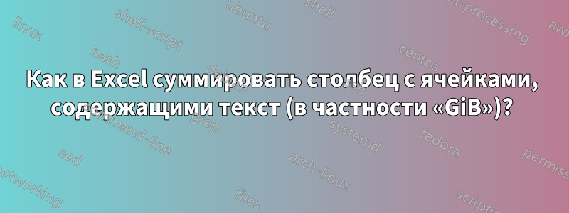 Как в Excel суммировать столбец с ячейками, содержащими текст (в частности «GiB»)?