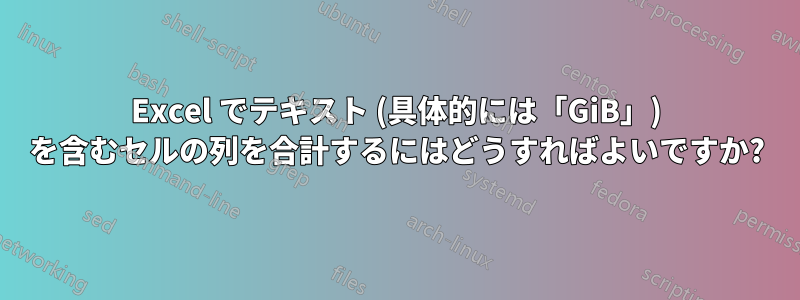 Excel でテキスト (具体的には「GiB」) を含むセルの列を合計するにはどうすればよいですか?