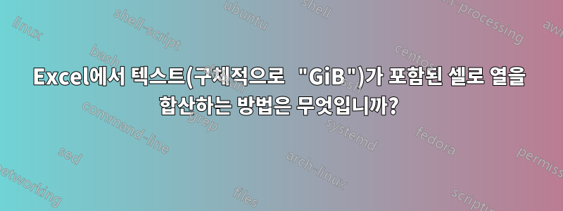 Excel에서 텍스트(구체적으로 "GiB")가 포함된 셀로 열을 합산하는 방법은 무엇입니까?