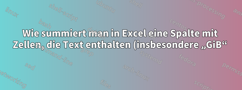 Wie summiert man in Excel eine Spalte mit Zellen, die Text enthalten (insbesondere „GiB“)?