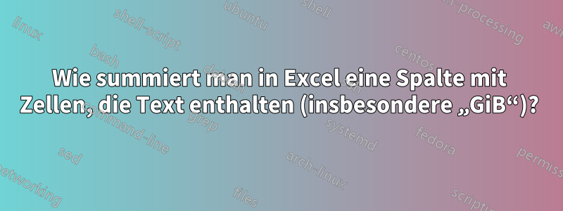 Wie summiert man in Excel eine Spalte mit Zellen, die Text enthalten (insbesondere „GiB“)?