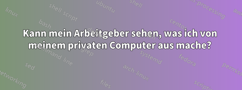 Kann mein Arbeitgeber sehen, was ich von meinem privaten Computer aus mache?