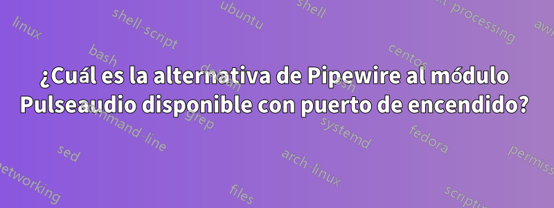 ¿Cuál es la alternativa de Pipewire al módulo Pulseaudio disponible con puerto de encendido?