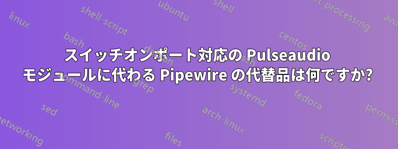スイッチオンポート対応の Pulseaudio モジュールに代わる Pipewire の代替品は何ですか?