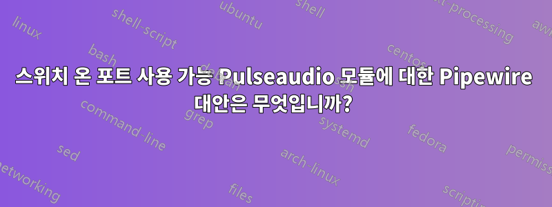 스위치 온 포트 사용 가능 Pulseaudio 모듈에 대한 Pipewire 대안은 무엇입니까?