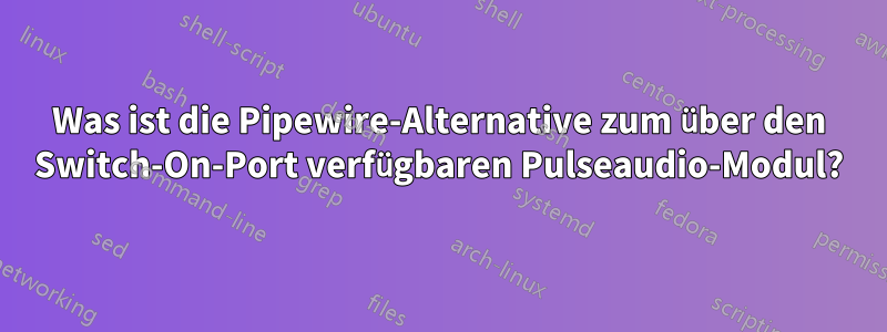 Was ist die Pipewire-Alternative zum über den Switch-On-Port verfügbaren Pulseaudio-Modul?