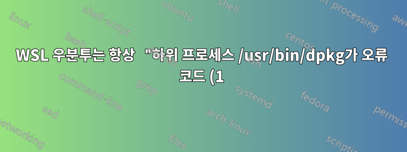 WSL 우분투는 항상 "하위 프로세스 /usr/bin/dpkg가 오류 코드 (1)를 반환했습니다." 오류와 함께 실패합니다.