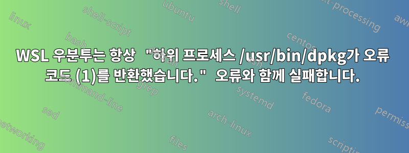 WSL 우분투는 항상 "하위 프로세스 /usr/bin/dpkg가 오류 코드 (1)를 반환했습니다." 오류와 함께 실패합니다.