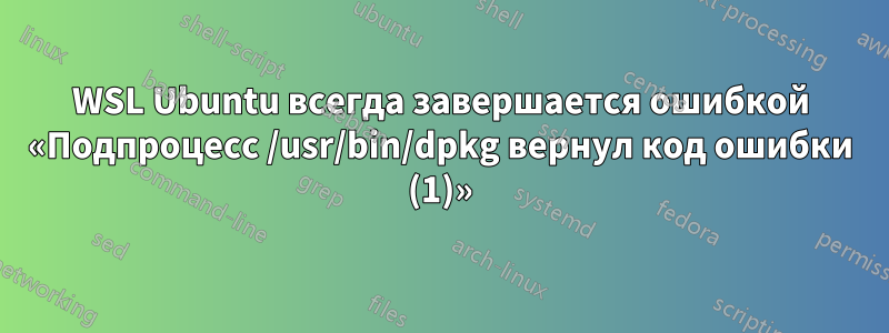 WSL Ubuntu всегда завершается ошибкой «Подпроцесс /usr/bin/dpkg вернул код ошибки (1)»