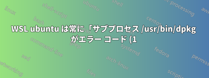 WSL ubuntu は常に「サブプロセス /usr/bin/dpkg がエラー コード (1) を返しました」というエラーで失敗します