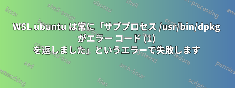 WSL ubuntu は常に「サブプロセス /usr/bin/dpkg がエラー コード (1) を返しました」というエラーで失敗します
