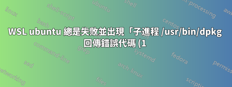 WSL ubuntu 總是失敗並出現「子進程 /usr/bin/dpkg 回傳錯誤代碼 (1)」錯誤
