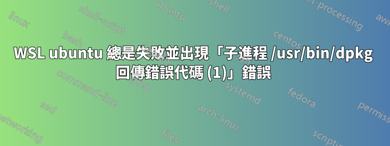 WSL ubuntu 總是失敗並出現「子進程 /usr/bin/dpkg 回傳錯誤代碼 (1)」錯誤