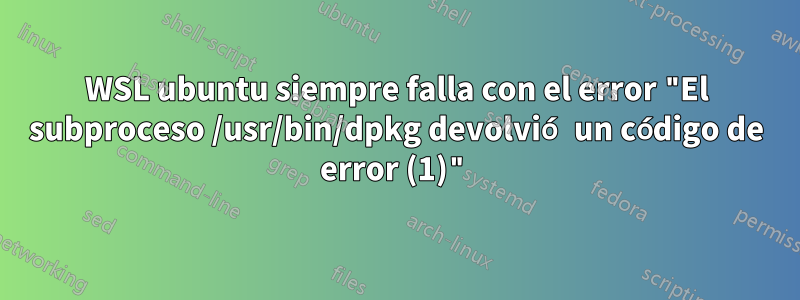 WSL ubuntu siempre falla con el error "El subproceso /usr/bin/dpkg devolvió un código de error (1)"