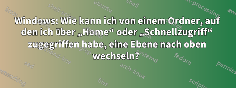 Windows: Wie kann ich von einem Ordner, auf den ich über „Home“ oder „Schnellzugriff“ zugegriffen habe, eine Ebene nach oben wechseln? 