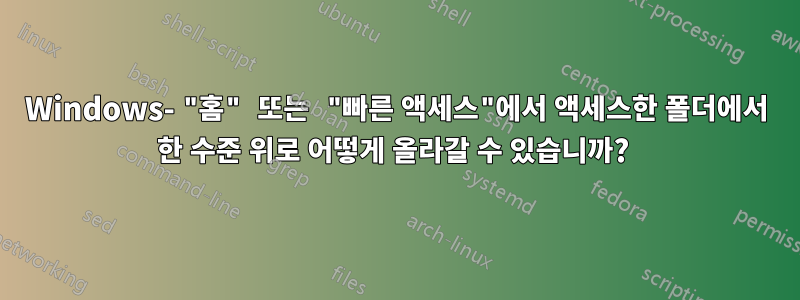 Windows- "홈" 또는 "빠른 액세스"에서 액세스한 폴더에서 한 수준 위로 어떻게 올라갈 수 있습니까? 