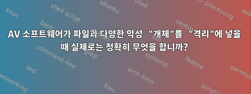 AV 소프트웨어가 파일과 다양한 악성 "개체"를 "격리"에 넣을 때 실제로는 정확히 무엇을 합니까?