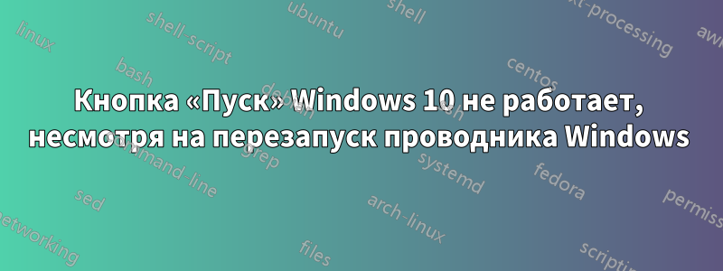 Кнопка «Пуск» Windows 10 не работает, несмотря на перезапуск проводника Windows