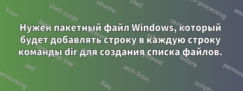 Нужен пакетный файл Windows, который будет добавлять строку в каждую строку команды dir для создания списка файлов.