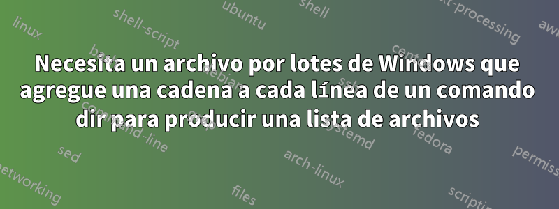 Necesita un archivo por lotes de Windows que agregue una cadena a cada línea de un comando dir para producir una lista de archivos