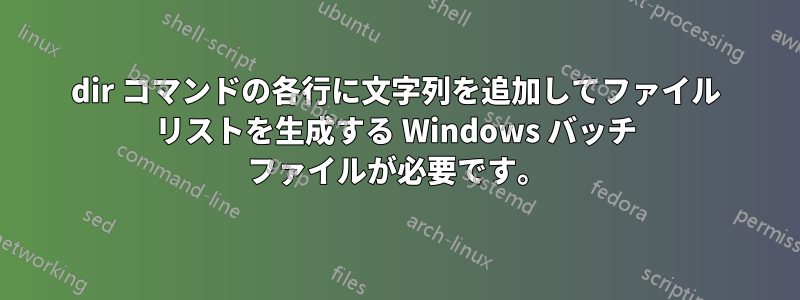dir コマンドの各行に文字列を追加してファイル リストを生成する Windows バッチ ファイルが必要です。