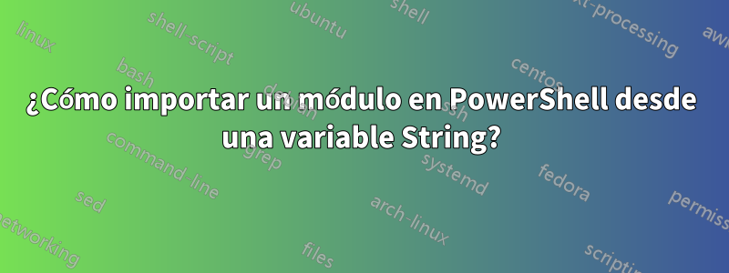 ¿Cómo importar un módulo en PowerShell desde una variable String?