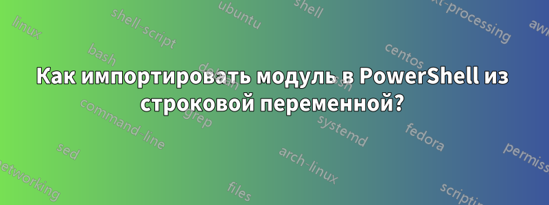 Как импортировать модуль в PowerShell из строковой переменной?