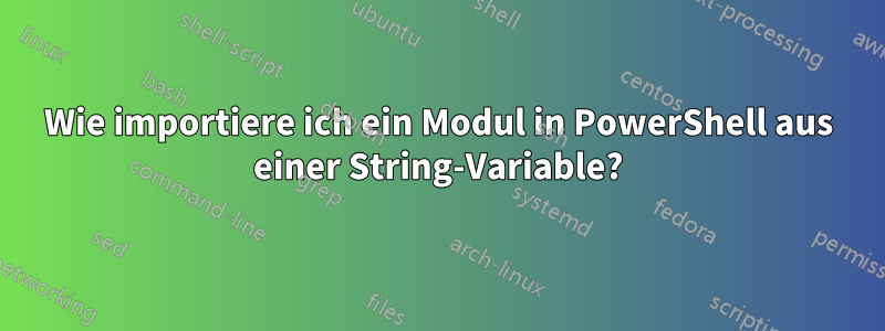 Wie importiere ich ein Modul in PowerShell aus einer String-Variable?