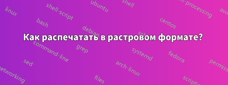 Как распечатать в растровом формате?