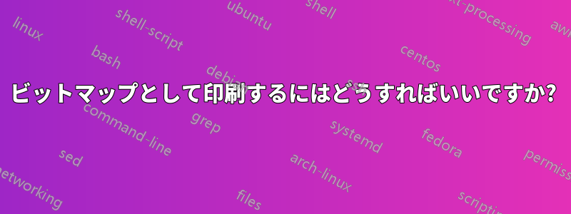 ビットマップとして印刷するにはどうすればいいですか?