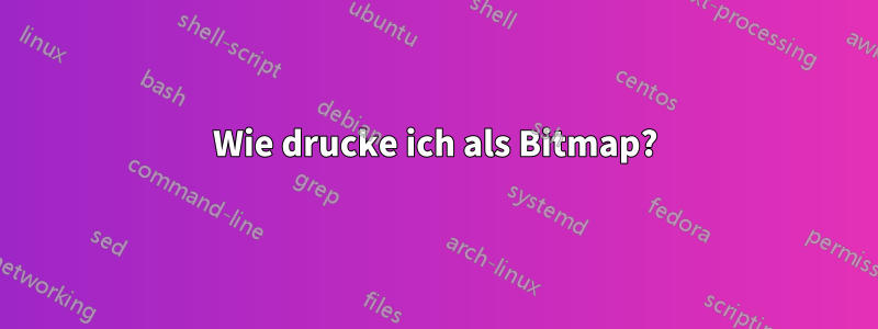 Wie drucke ich als Bitmap?