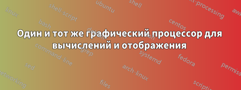 Один и тот же графический процессор для вычислений и отображения
