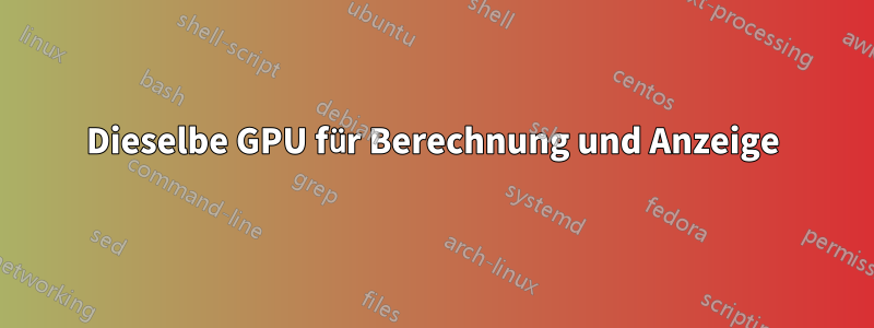 Dieselbe GPU für Berechnung und Anzeige