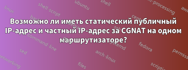 Возможно ли иметь статический публичный IP-адрес и частный IP-адрес за CGNAT на одном маршрутизаторе?